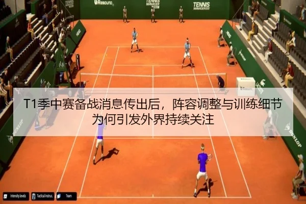 T1季中赛备战消息传出后，阵容调整与训练细节为何引发外界持续关注